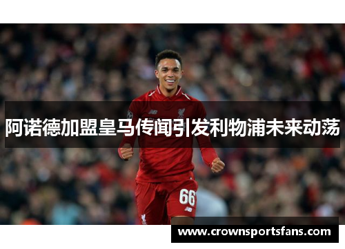 阿诺德加盟皇马传闻引发利物浦未来动荡