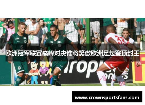 欧洲冠军联赛巅峰对决谁将笑傲欧洲足坛登顶封王