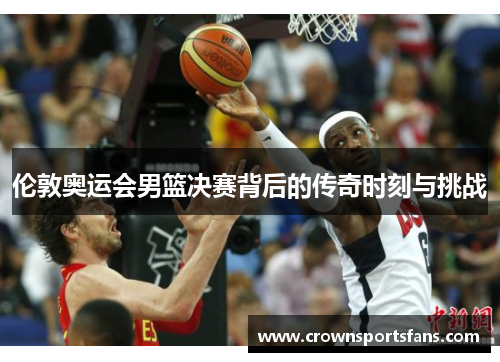 伦敦奥运会男篮决赛背后的传奇时刻与挑战
